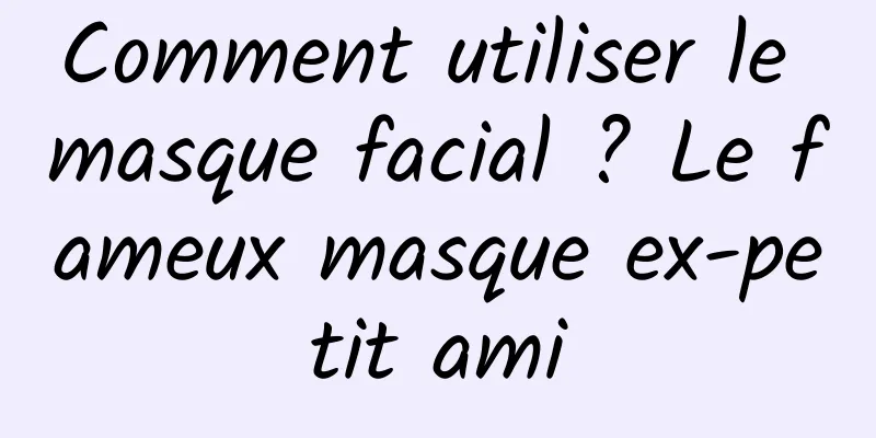 Comment utiliser le masque facial ? Le fameux masque ex-petit ami