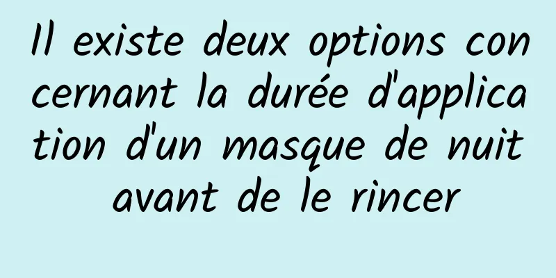 Il existe deux options concernant la durée d'application d'un masque de nuit avant de le rincer