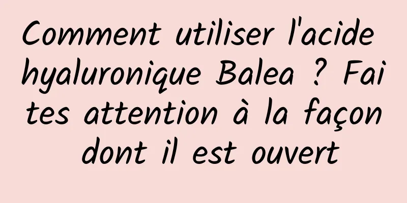 Comment utiliser l'acide hyaluronique Balea ? Faites attention à la façon dont il est ouvert