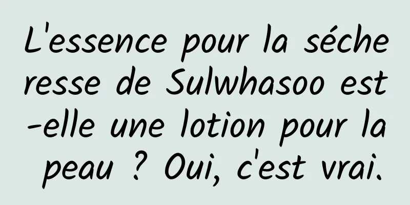 L'essence pour la sécheresse de Sulwhasoo est-elle une lotion pour la peau ? Oui, c'est vrai.