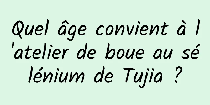 Quel âge convient à l'atelier de boue au sélénium de Tujia ?