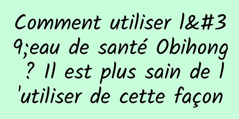 Comment utiliser l'eau de santé Obihong ? Il est plus sain de l'utiliser de cette façon
