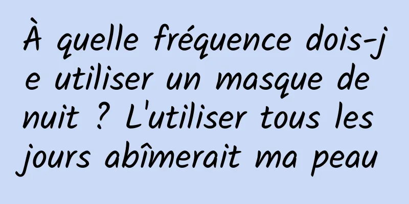À quelle fréquence dois-je utiliser un masque de nuit ? L'utiliser tous les jours abîmerait ma peau