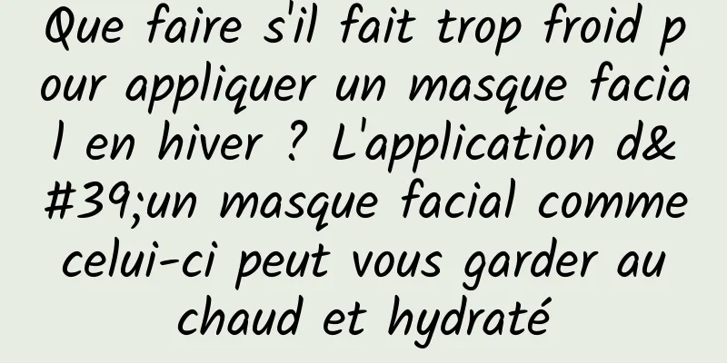 Que faire s'il fait trop froid pour appliquer un masque facial en hiver ? L'application d'un masque facial comme celui-ci peut vous garder au chaud et hydraté