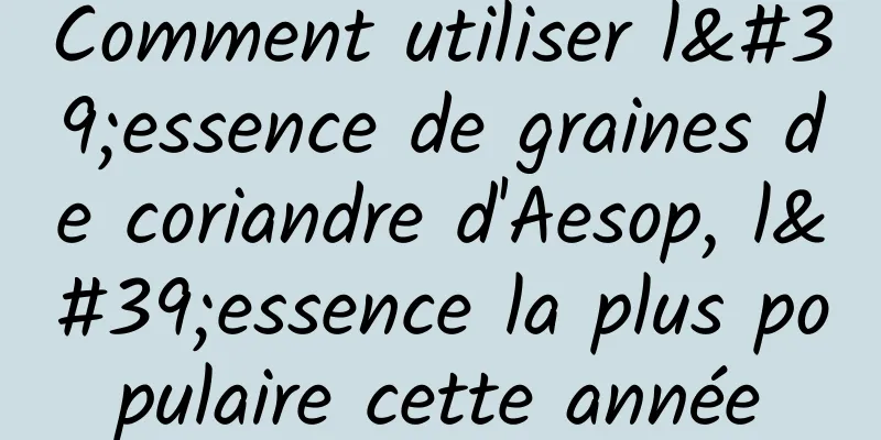 Comment utiliser l'essence de graines de coriandre d'Aesop, l'essence la plus populaire cette année