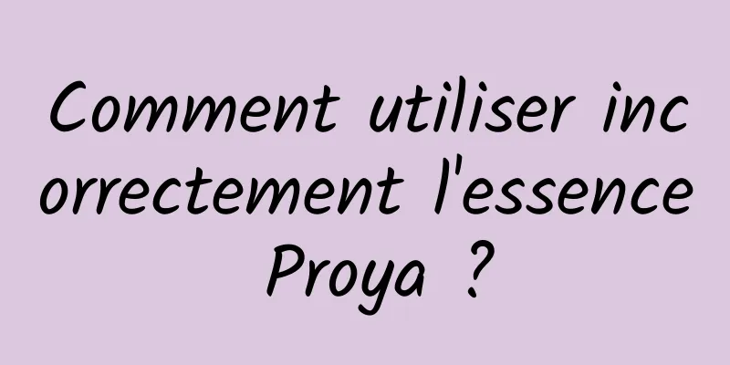 Comment utiliser incorrectement l'essence Proya ?