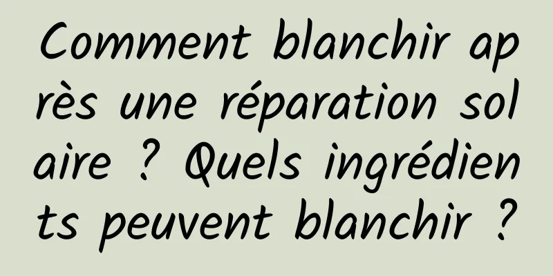 Comment blanchir après une réparation solaire ? Quels ingrédients peuvent blanchir ?