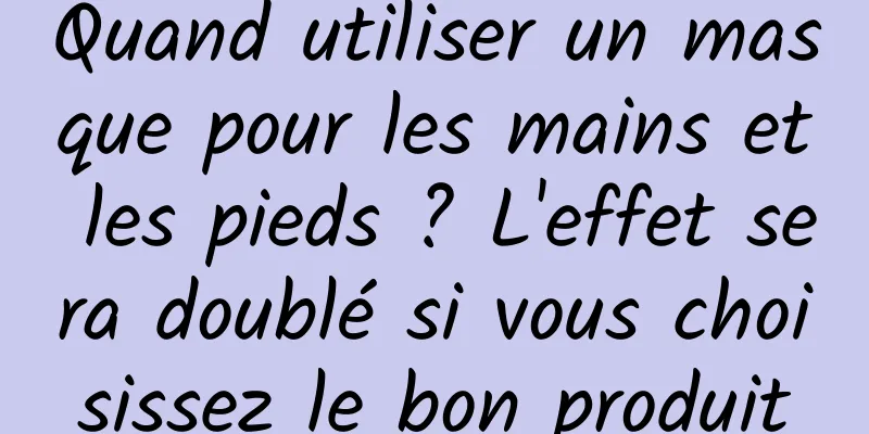 Quand utiliser un masque pour les mains et les pieds ? L'effet sera doublé si vous choisissez le bon produit