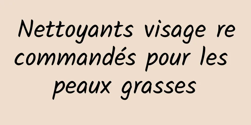 Nettoyants visage recommandés pour les peaux grasses