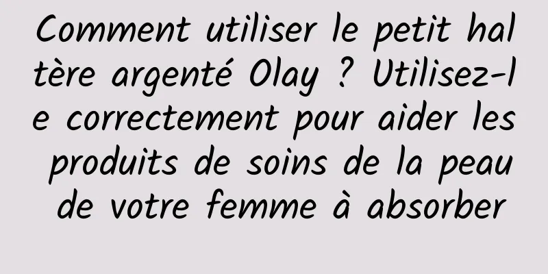 Comment utiliser le petit haltère argenté Olay ? Utilisez-le correctement pour aider les produits de soins de la peau de votre femme à absorber