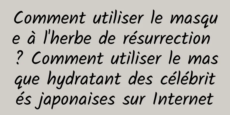 Comment utiliser le masque à l'herbe de résurrection ? Comment utiliser le masque hydratant des célébrités japonaises sur Internet