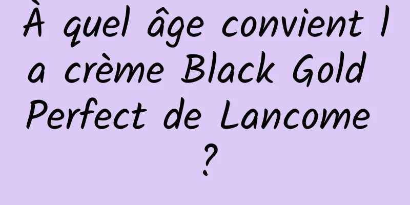 À quel âge convient la crème Black Gold Perfect de Lancome ?