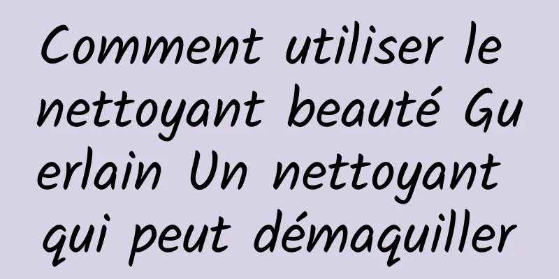 Comment utiliser le nettoyant beauté Guerlain Un nettoyant qui peut démaquiller