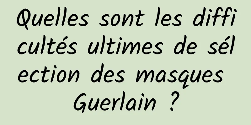 Quelles sont les difficultés ultimes de sélection des masques Guerlain ?