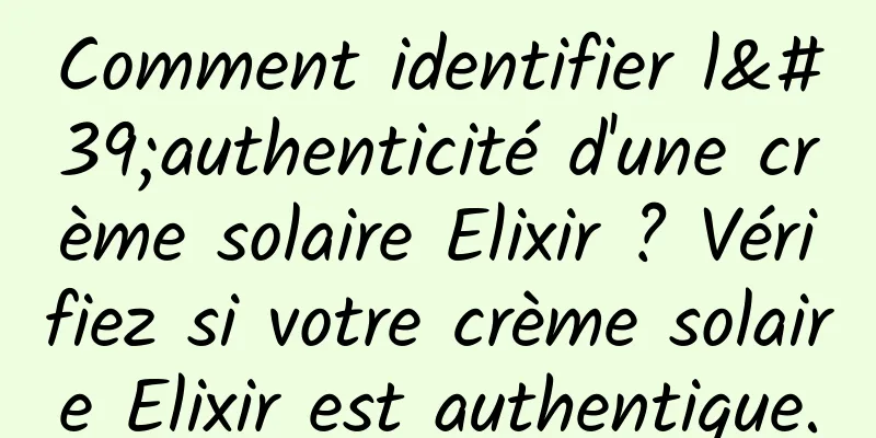 Comment identifier l'authenticité d'une crème solaire Elixir ? Vérifiez si votre crème solaire Elixir est authentique.
