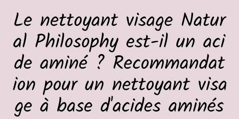 Le nettoyant visage Natural Philosophy est-il un acide aminé ? Recommandation pour un nettoyant visage à base d'acides aminés