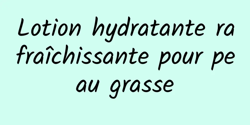 Lotion hydratante rafraîchissante pour peau grasse
