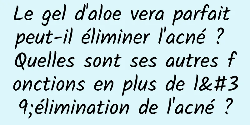 Le gel d'aloe vera parfait peut-il éliminer l'acné ? Quelles sont ses autres fonctions en plus de l'élimination de l'acné ?