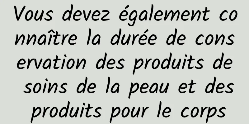 Vous devez également connaître la durée de conservation des produits de soins de la peau et des produits pour le corps