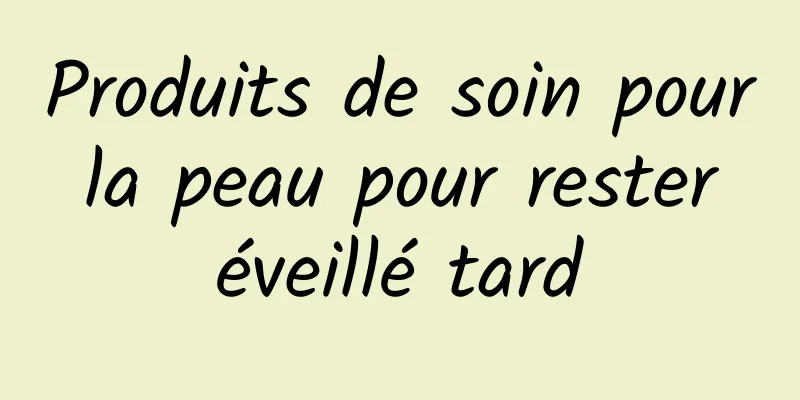Produits de soin pour la peau pour rester éveillé tard