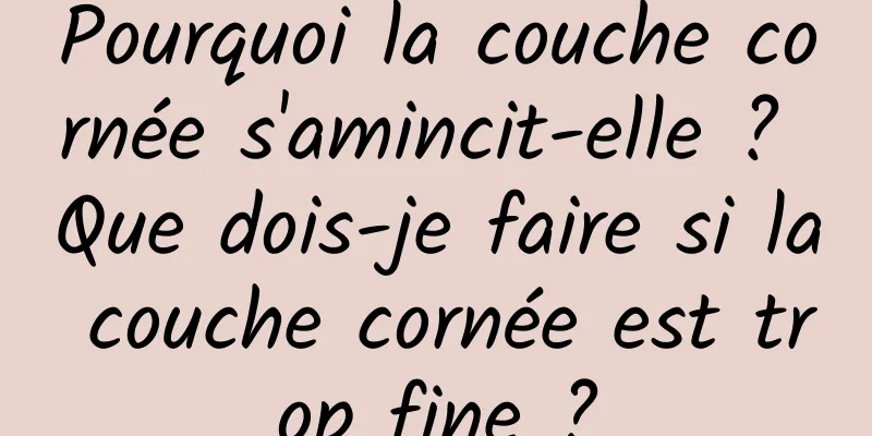 Pourquoi la couche cornée s'amincit-elle ? Que dois-je faire si la couche cornée est trop fine ?