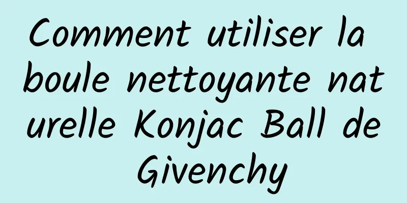 Comment utiliser la boule nettoyante naturelle Konjac Ball de Givenchy