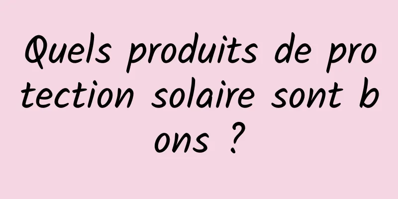 Quels produits de protection solaire sont bons ?
