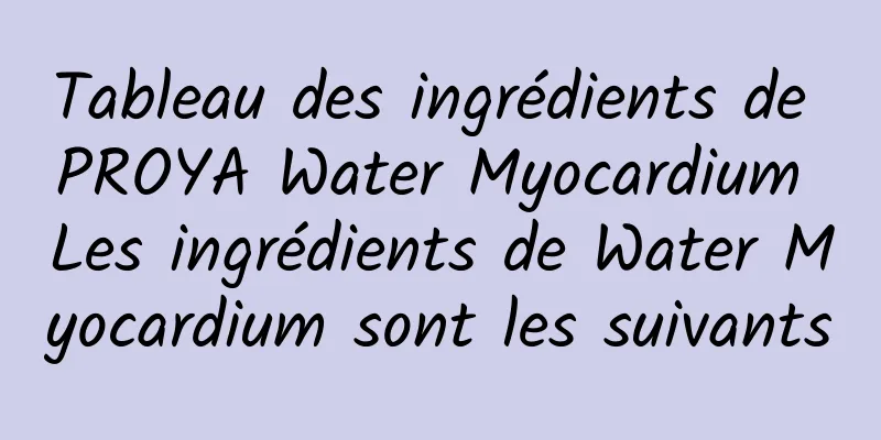 Tableau des ingrédients de PROYA Water Myocardium Les ingrédients de Water Myocardium sont les suivants