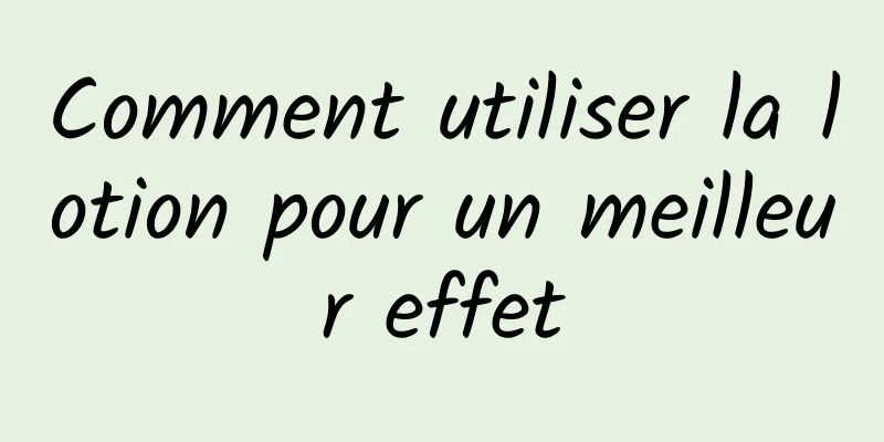Comment utiliser la lotion pour un meilleur effet