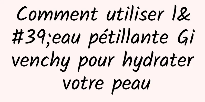 Comment utiliser l'eau pétillante Givenchy pour hydrater votre peau