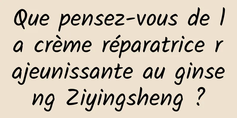 Que pensez-vous de la crème réparatrice rajeunissante au ginseng Ziyingsheng ?