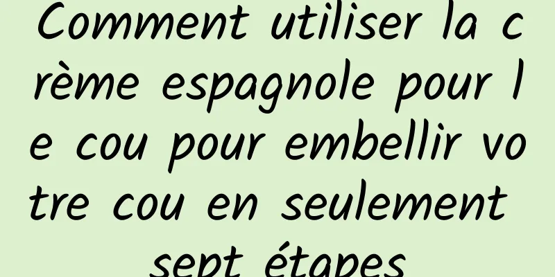Comment utiliser la crème espagnole pour le cou pour embellir votre cou en seulement sept étapes