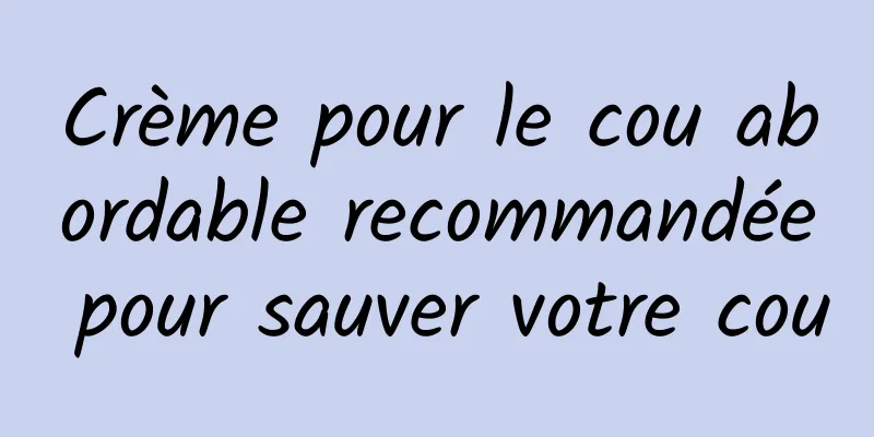 Crème pour le cou abordable recommandée pour sauver votre cou