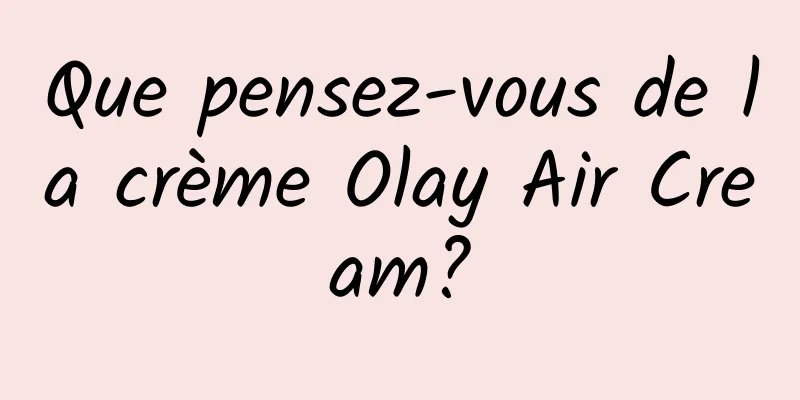 Que pensez-vous de la crème Olay Air Cream?