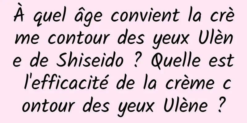 À quel âge convient la crème contour des yeux Ulène de Shiseido ? Quelle est l'efficacité de la crème contour des yeux Ulène ?