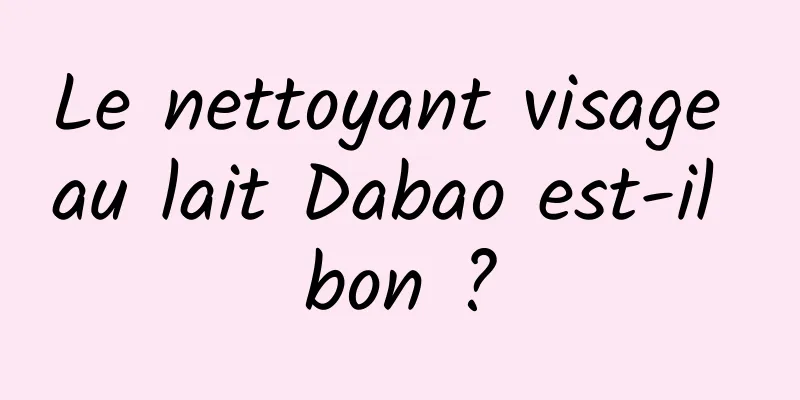 Le nettoyant visage au lait Dabao est-il bon ?