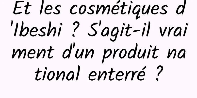 Et les cosmétiques d'Ibeshi ? S'agit-il vraiment d'un produit national enterré ?