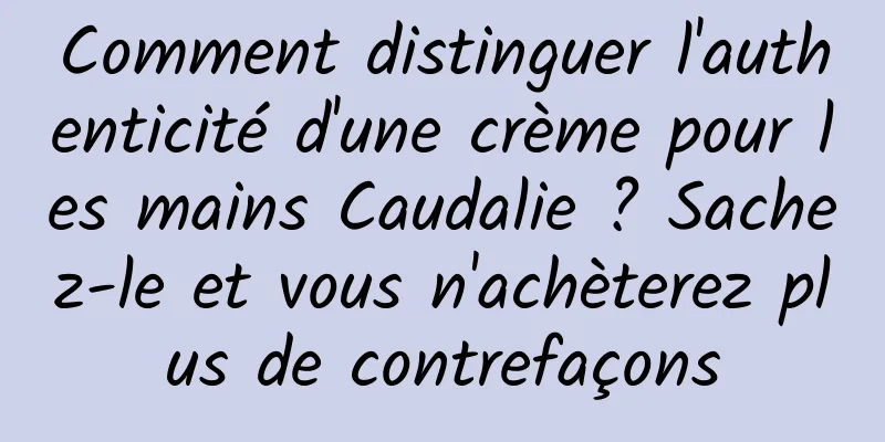 Comment distinguer l'authenticité d'une crème pour les mains Caudalie ? Sachez-le et vous n'achèterez plus de contrefaçons