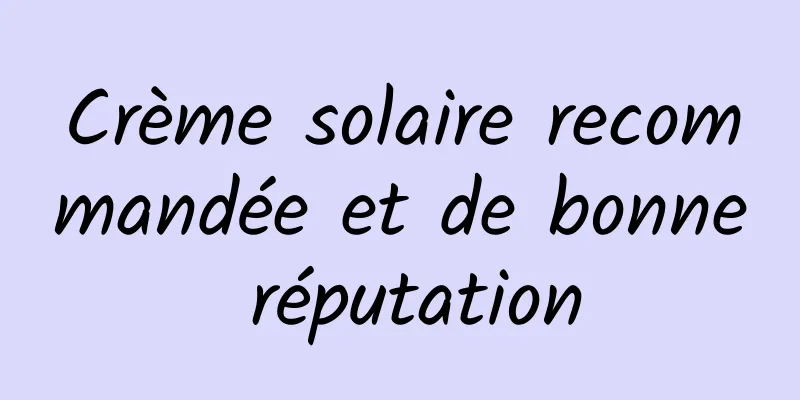 Crème solaire recommandée et de bonne réputation