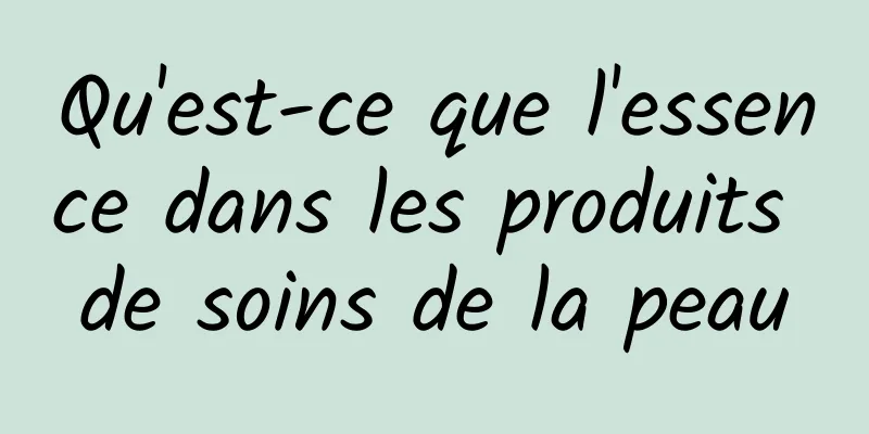 Qu'est-ce que l'essence dans les produits de soins de la peau
