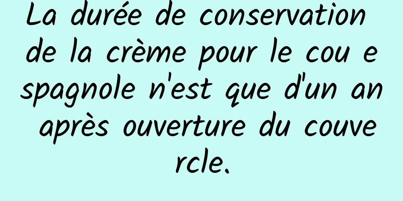 La durée de conservation de la crème pour le cou espagnole n'est que d'un an après ouverture du couvercle.