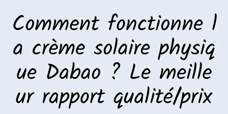 Comment fonctionne la crème solaire physique Dabao ? Le meilleur rapport qualité/prix