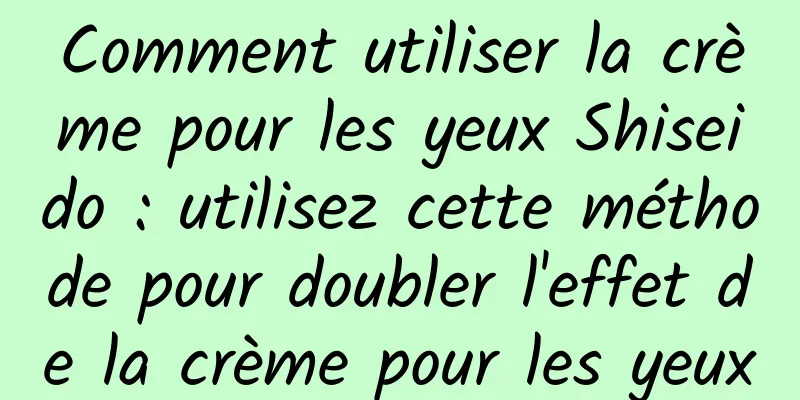 Comment utiliser la crème pour les yeux Shiseido : utilisez cette méthode pour doubler l'effet de la crème pour les yeux