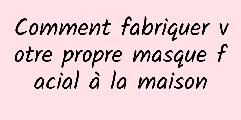 Comment fabriquer votre propre masque facial à la maison