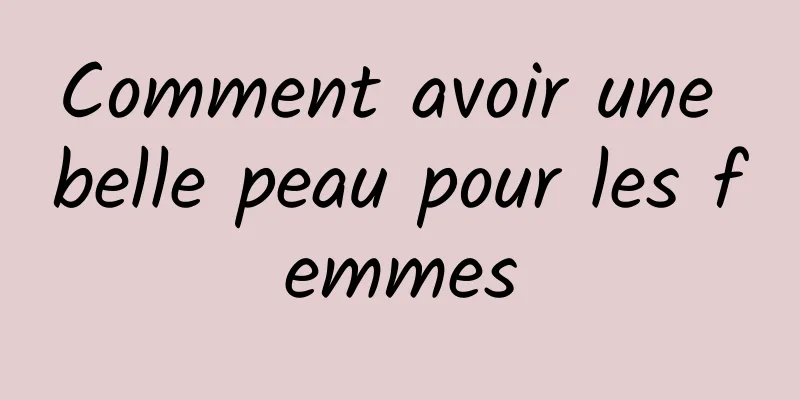 Comment avoir une belle peau pour les femmes