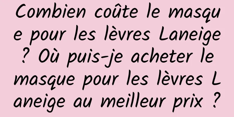 Combien coûte le masque pour les lèvres Laneige ? Où puis-je acheter le masque pour les lèvres Laneige au meilleur prix ?