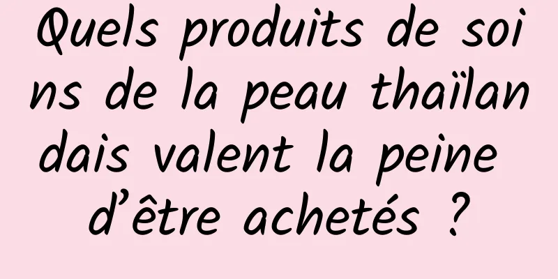 Quels produits de soins de la peau thaïlandais valent la peine d’être achetés ?