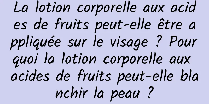 La lotion corporelle aux acides de fruits peut-elle être appliquée sur le visage ? Pourquoi la lotion corporelle aux acides de fruits peut-elle blanchir la peau ?