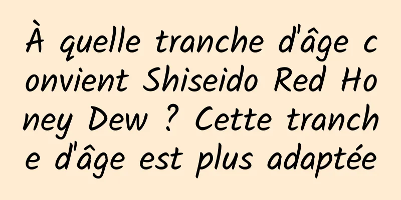 À quelle tranche d'âge convient Shiseido Red Honey Dew ? Cette tranche d'âge est plus adaptée