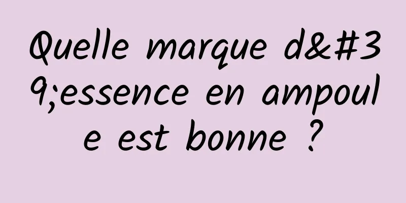 Quelle marque d'essence en ampoule est bonne ?